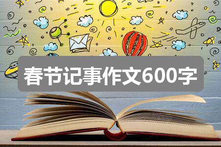 作文2024新奥历史开奖记录52期:春节记事作文600字(共6篇)